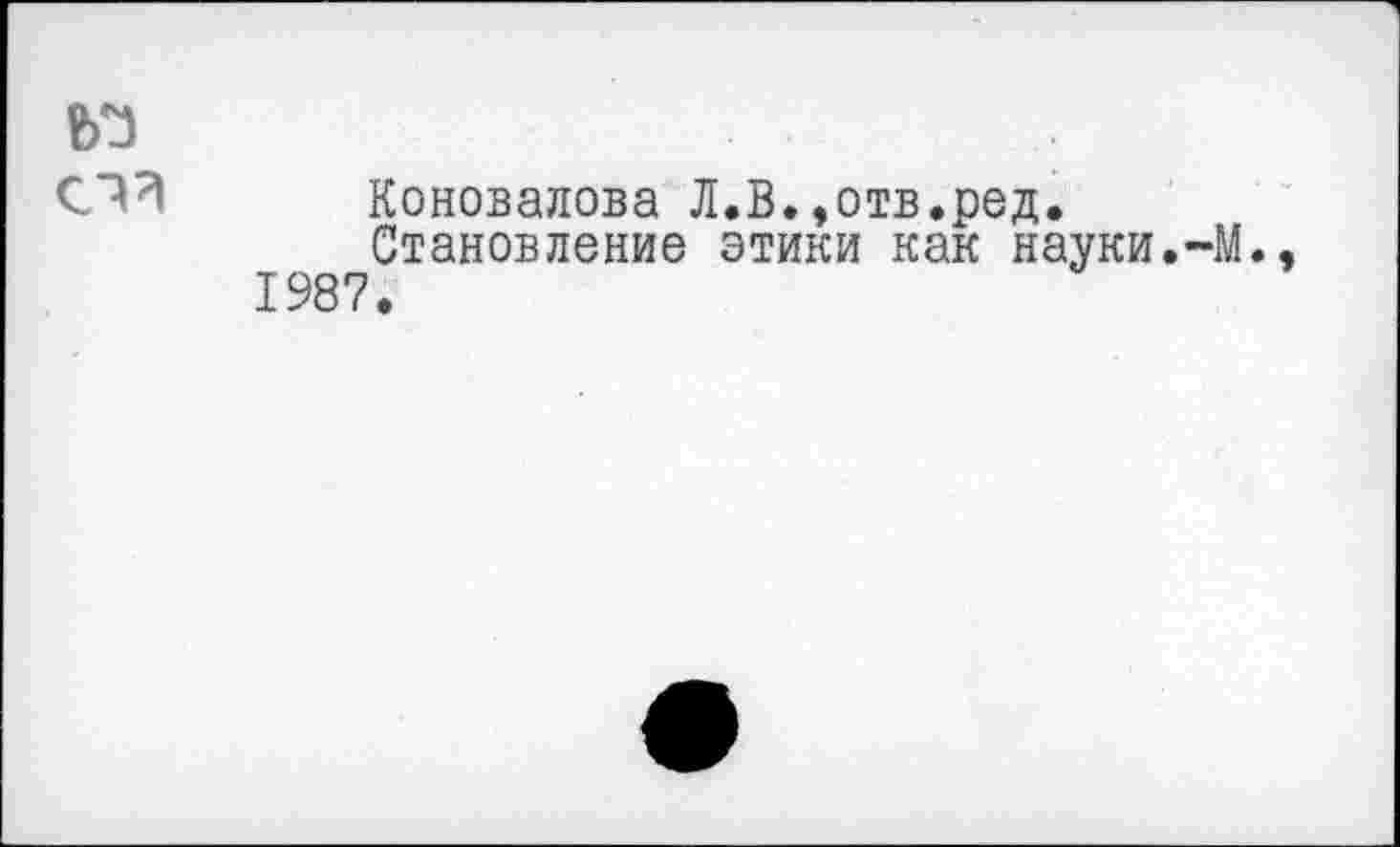 ﻿Коновалова Л.В.»отв.ред.
Становление этики как науки.-М., 1987.